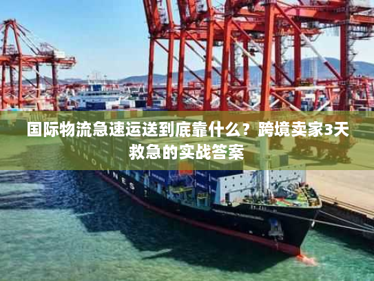 国际物流急速运送到底靠什么？跨境卖家3天救急的实战答案