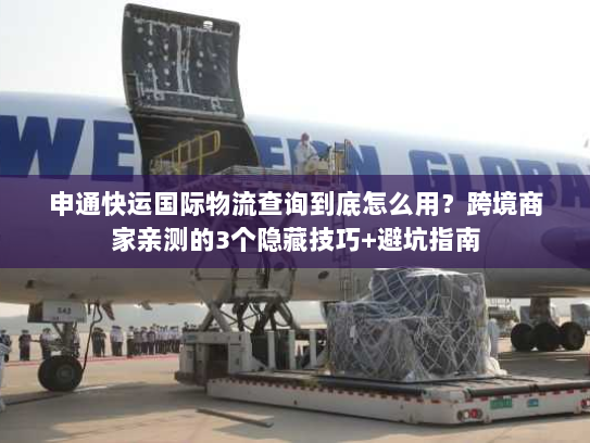 申通快运国际物流查询到底怎么用？跨境商家亲测的3个隐藏技巧+避坑指南