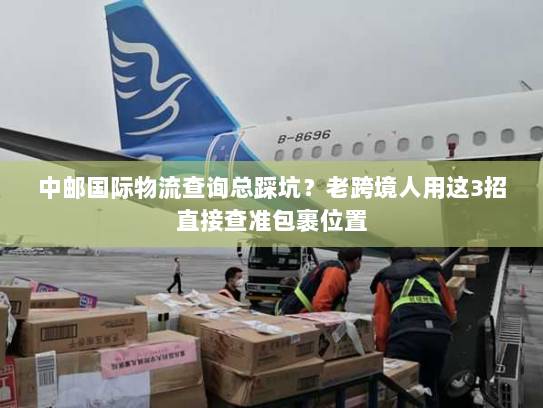 中邮国际物流查询总踩坑？老跨境人用这3招直接查准包裹位置