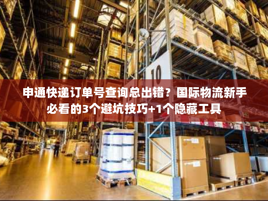 申通快递订单号查询总出错？国际物流新手必看的3个避坑技巧+1个隐藏工具