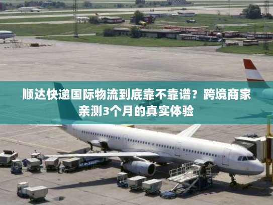 顺达快递国际物流到底靠不靠谱？跨境商家亲测3个月的真实体验