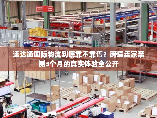 速达通国际物流到底靠不靠谱？跨境卖家亲测3个月的真实体验全公开