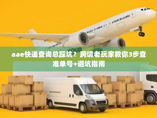 aae快递查询总踩坑？跨境老玩家教你3步查准单号+避坑指南