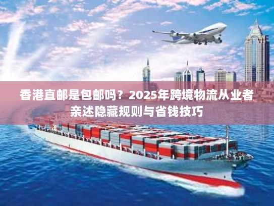 香港直邮是包邮吗？2025年跨境物流从业者亲述隐藏规则与省钱技巧