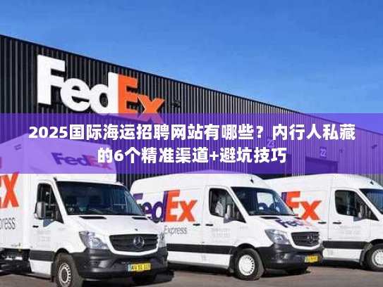 2025国际海运招聘网站有哪些?内行人私藏的6个精准渠道+避坑技巧 2025国际海运招聘网站有哪些?内行人私藏的6个精准渠道+避坑技巧