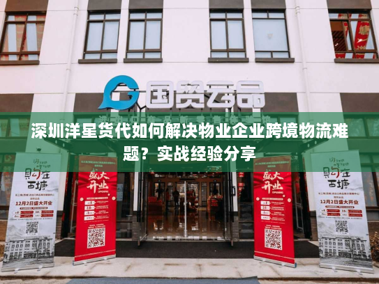 深圳洋星货代如何解决物业企业跨境物流难题?实战经验分享 深圳洋星货代如何解决物业企业跨境物流难题?实战经验分享