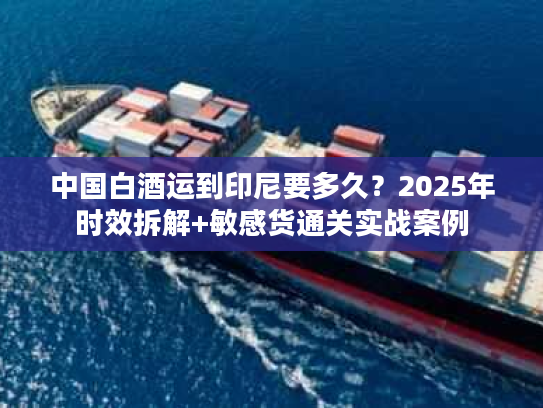 中国白酒运到印尼要多久？2025年时效拆解+敏感货通关实战案例