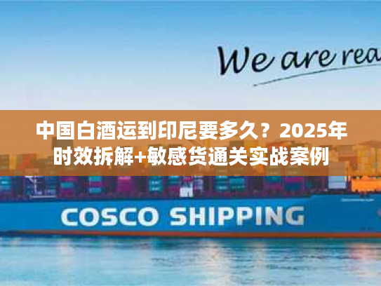 中国白酒运到印尼要多久？2025年时效拆解+敏感货通关实战案例