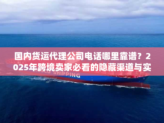 国内货运代理公司电话哪里靠谱？2025年跨境卖家必看的隐藏渠道与实战案例