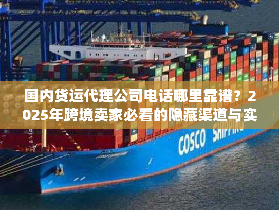 国内货运代理公司电话哪里靠谱？2025年跨境卖家必看的隐藏渠道与实战案例