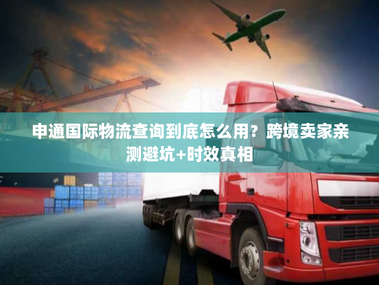 申通国际物流查询到底怎么用？跨境卖家亲测避坑+时效真相