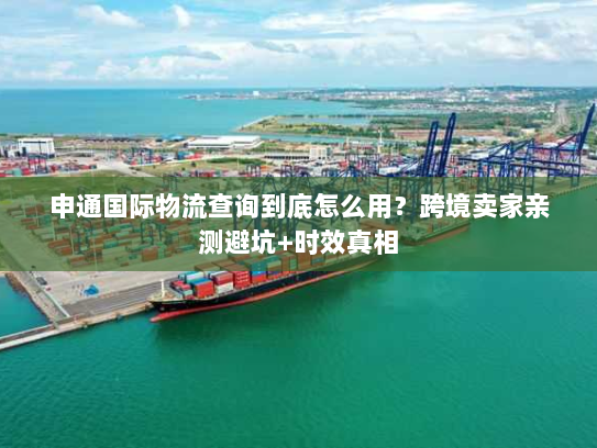 申通国际物流查询到底怎么用？跨境卖家亲测避坑+时效真相