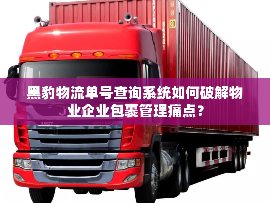 黑豹物流单号查询系统如何破解物业企业包裹管理痛点？