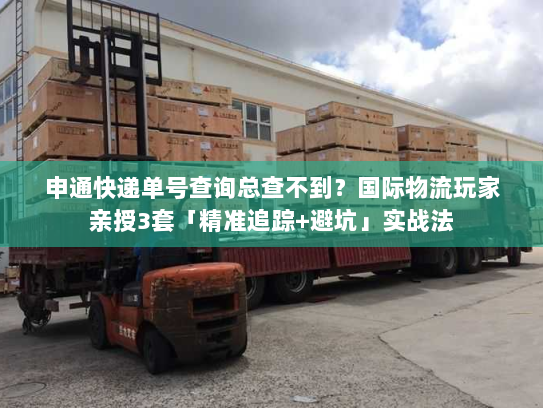 申通快递单号查询总查不到？国际物流玩家亲授3套「精准追踪+避坑」实战法