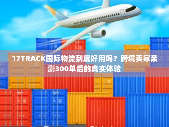 17TRACK国际物流到底好用吗？跨境卖家亲测300单后的真实体验
