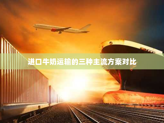 进口牛奶运输的三种主流方案对比 进口牛奶运输的三种主流方案对比