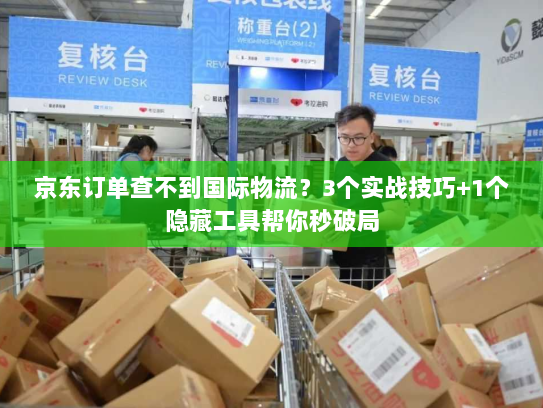 京东订单查不到国际物流？3个实战技巧+1个隐藏工具帮你秒破局