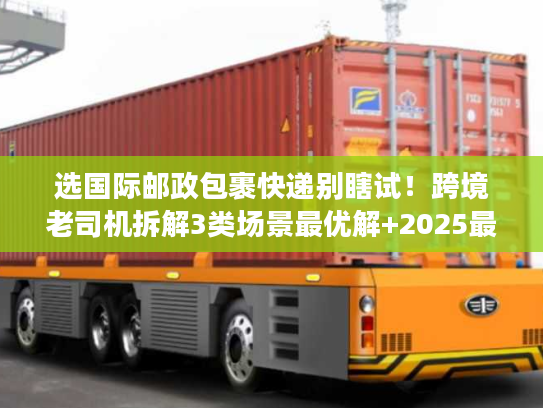 选国际邮政包裹快递别瞎试！跨境老司机拆解3类场景最优解+2025最新渠道费率暗线