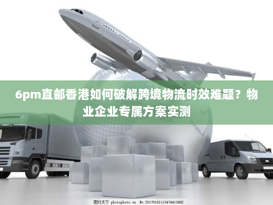 6pm直邮香港如何破解跨境物流时效难题?物业企业专属方案实测 6pm直邮香港如何破解跨境物流时效难题?物业企业专属方案实测