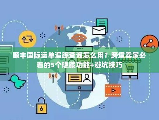 顺丰国际运单追踪查询怎么用？跨境卖家必看的5个隐藏功能+避坑技巧