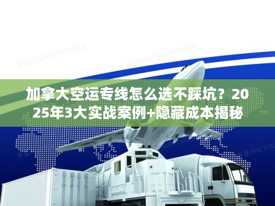 加拿大空运专线怎么选不踩坑？2025年3大实战案例+隐藏成本揭秘