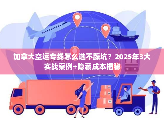 加拿大空运专线怎么选不踩坑？2025年3大实战案例+隐藏成本揭秘