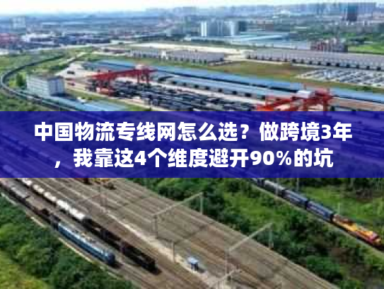 中国物流专线网怎么选？做跨境3年，我靠这4个维度避开90%的坑