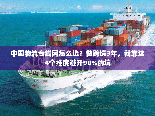 中国物流专线网怎么选？做跨境3年，我靠这4个维度避开90%的坑