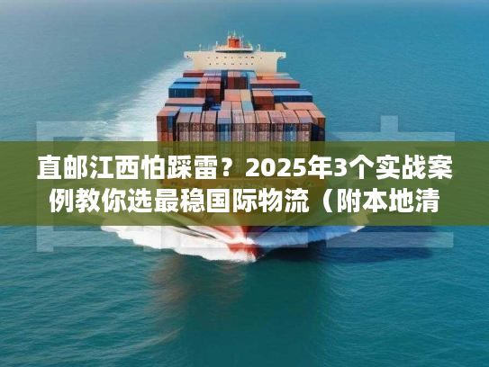 直邮江西怕踩雷？2025年3个实战案例教你选最稳国际物流（附本地清关攻略）