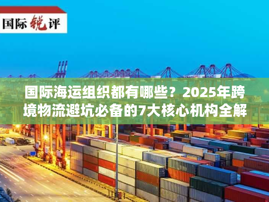 国际海运组织都有哪些?2025年跨境物流避坑必备的7大核心机构全解析 国际海运组织都有哪些?2025年跨境物流避坑必备的7大核心机构全解析