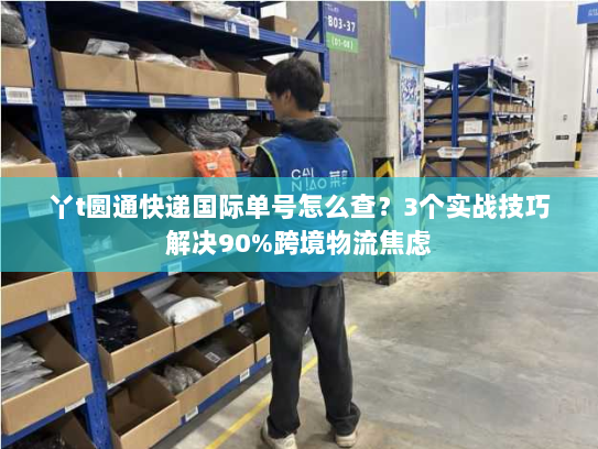 丫t圆通快递国际单号怎么查？3个实战技巧解决90%跨境物流焦虑