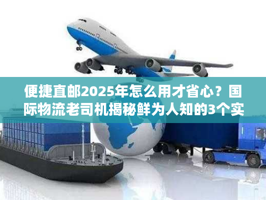 便捷直邮2025年怎么用才省心？国际物流老司机揭秘鲜为人知的3个实操技巧