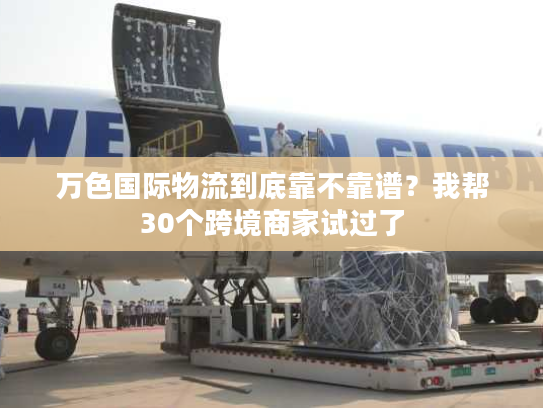 万色国际物流到底靠不靠谱?我帮30个跨境商家试过了 万色国际物流到底靠不靠谱?我帮30个跨境商家试过了