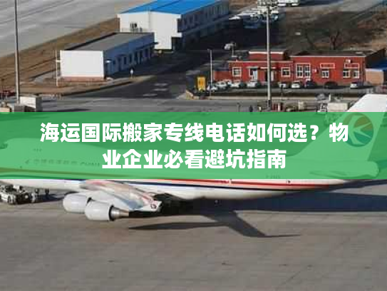 海运国际搬家专线电话如何选?物业企业必看避坑指南 海运国际搬家专线电话如何选?物业企业必看避坑指南