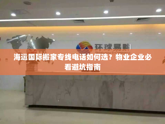 海运国际搬家专线电话如何选?物业企业必看避坑指南 海运国际搬家专线电话如何选?物业企业必看避坑指南