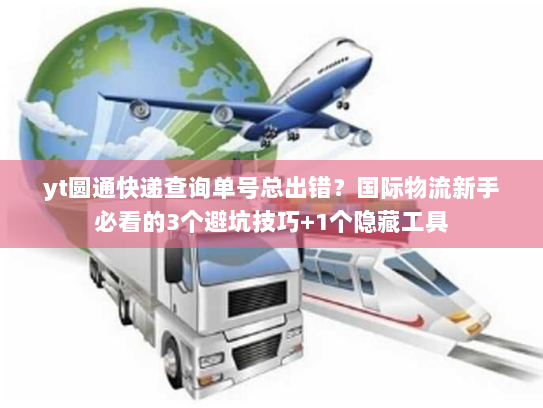 yt圆通快递查询单号总出错？国际物流新手必看的3个避坑技巧+1个隐藏工具