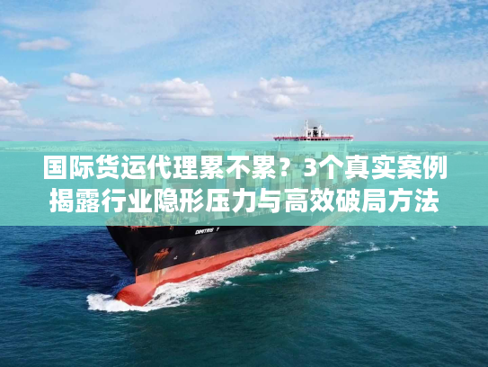 国际货运代理累不累？3个真实案例揭露行业隐形压力与高效破局方法