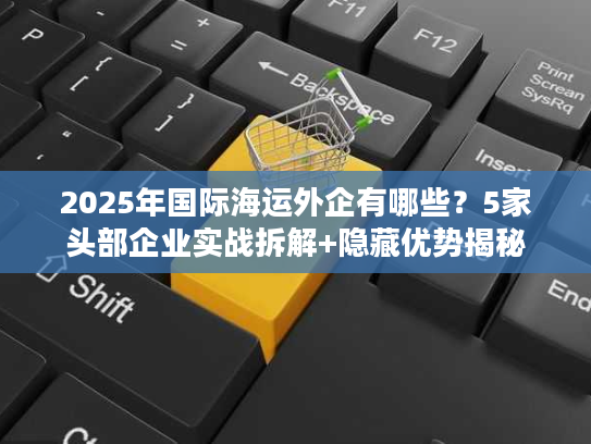 2025年国际海运外企有哪些？5家头部企业实战拆解+隐藏优势揭秘