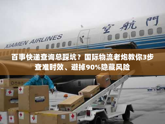 百事快递查询总踩坑？国际物流老炮教你3步查准时效、避掉90%隐藏风险
