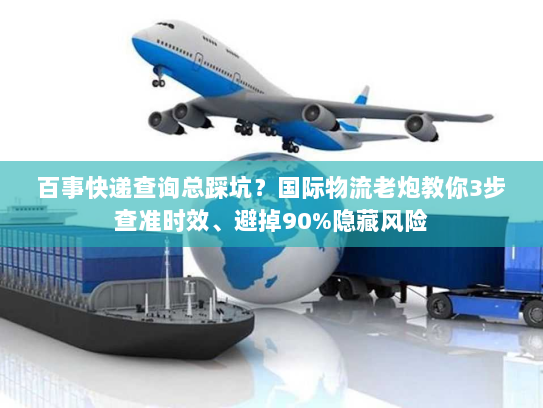 百事快递查询总踩坑？国际物流老炮教你3步查准时效、避掉90%隐藏风险