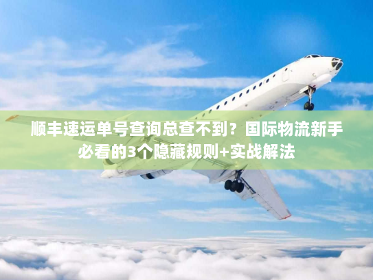 顺丰速运单号查询总查不到？国际物流新手必看的3个隐藏规则+实战解法