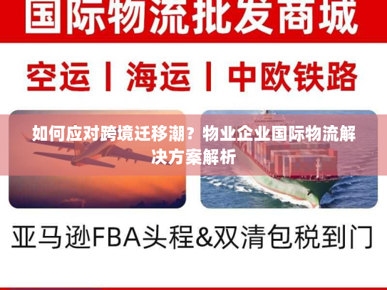 如何应对跨境迁移潮？物业企业国际物流解决方案解析