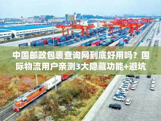 中国邮政包裹查询网到底好用吗？国际物流用户亲测3大隐藏功能+避坑指南