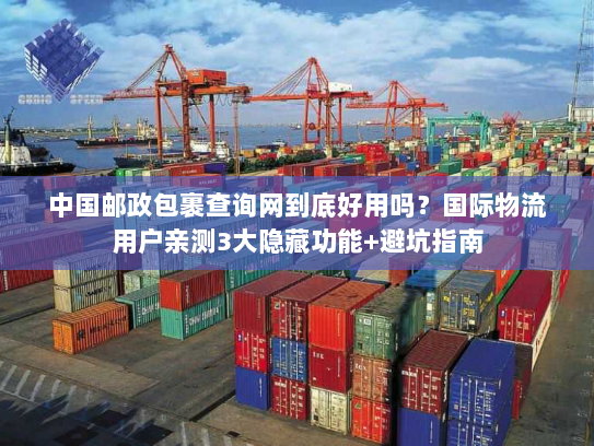 中国邮政包裹查询网到底好用吗？国际物流用户亲测3大隐藏功能+避坑指南