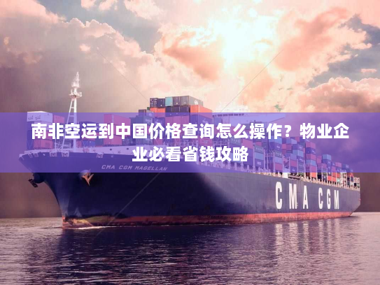 南非空运到中国价格查询怎么操作?物业企业必看省钱攻略 南非空运到中国价格查询怎么操作?物业企业必看省钱攻略