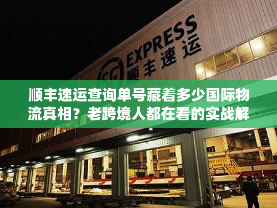 顺丰速运查询单号藏着多少国际物流真相?老跨境人都在看的实战解密 顺丰速运查询单号藏着多少国际物流真相?老跨境人都在看的实战解密