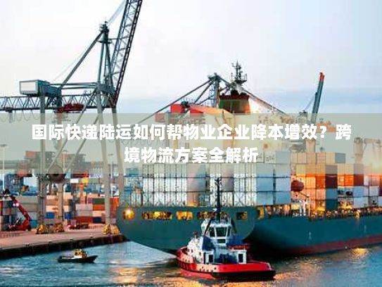 国际快递陆运如何帮物业企业降本增效?跨境物流方案全解析 国际快递陆运如何帮物业企业降本增效?跨境物流方案全解析