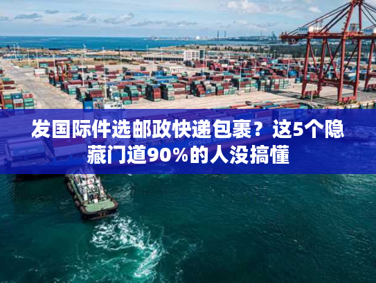 发国际件选邮政快递包裹?这5个隐藏门道90%的人没搞懂 发国际件选邮政快递包裹?这5个隐藏门道90%的人没搞懂