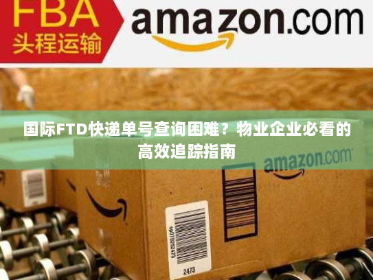 国际FTD快递单号查询困难?物业企业必看的高效追踪指南 国际FTD快递单号查询困难?物业企业必看的高效追踪指南