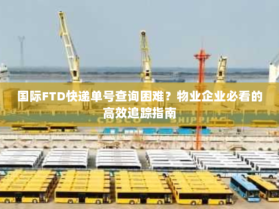 国际FTD快递单号查询困难?物业企业必看的高效追踪指南 国际FTD快递单号查询困难?物业企业必看的高效追踪指南